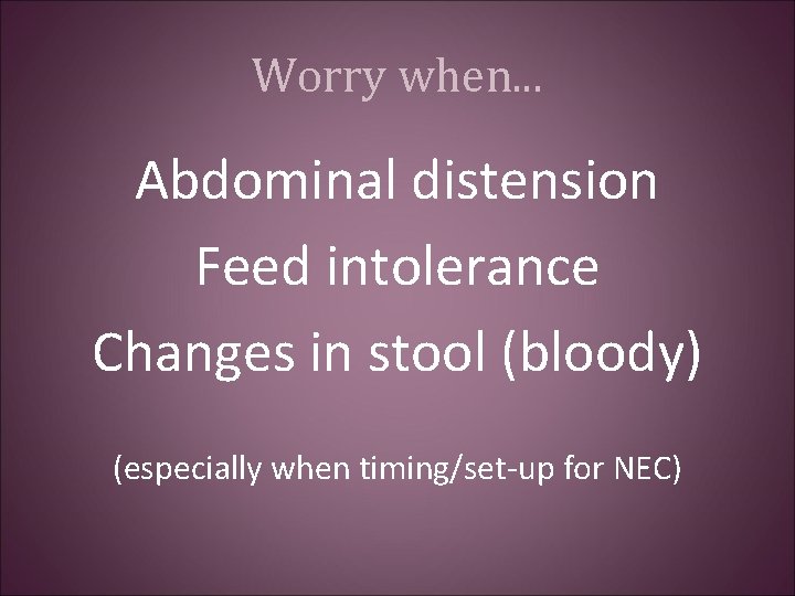 Worry when. . . Abdominal distension Feed intolerance Changes in stool (bloody) (especially when