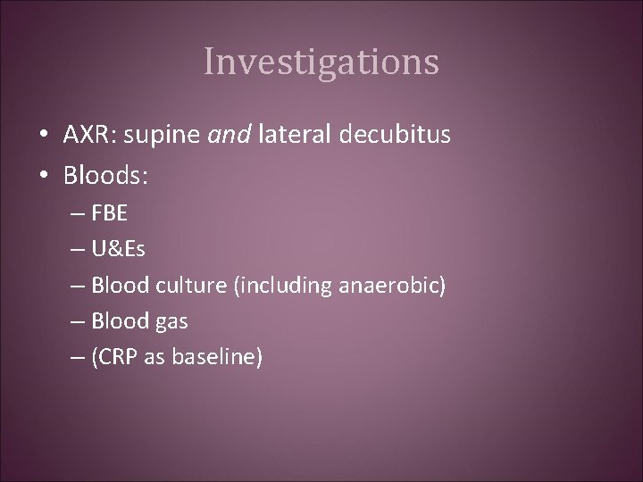 Investigations • AXR: supine and lateral decubitus • Bloods: – FBE – U&Es –