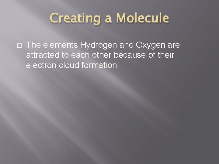 Creating a Molecule � The elements Hydrogen and Oxygen are attracted to each other