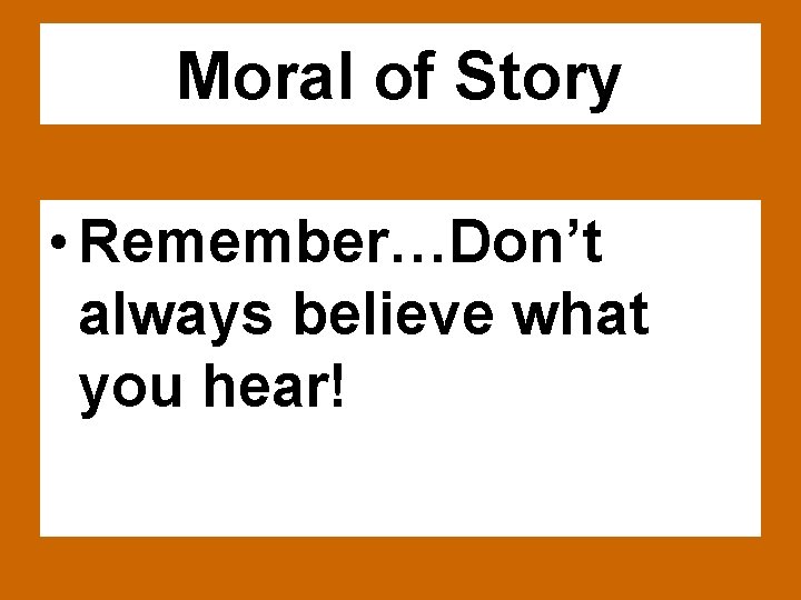 Moral of Story • Remember…Don’t always believe what you hear! 