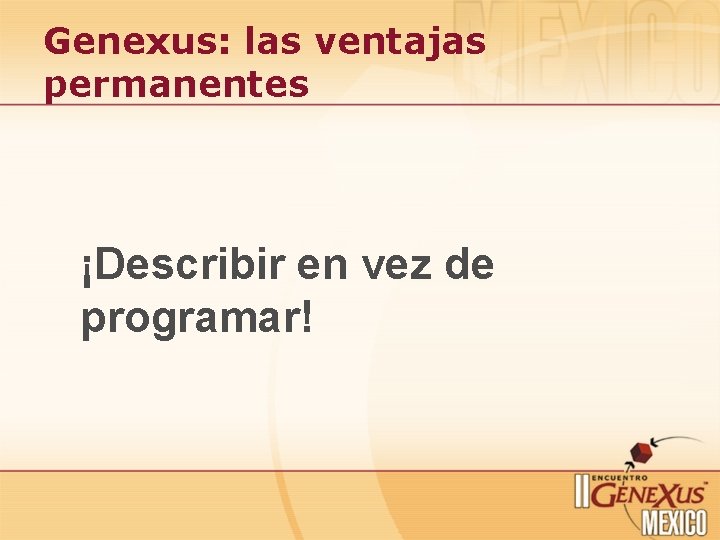 Genexus: las ventajas permanentes ¡Describir en vez de programar! Genexus: las ventajas permanentes ¡Describir en vez de programar!