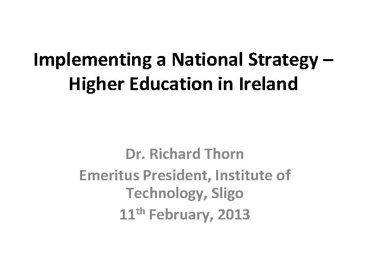 Implementing a National Strategy – Higher Education in Ireland Dr. Richard Thorn Emeritus President,