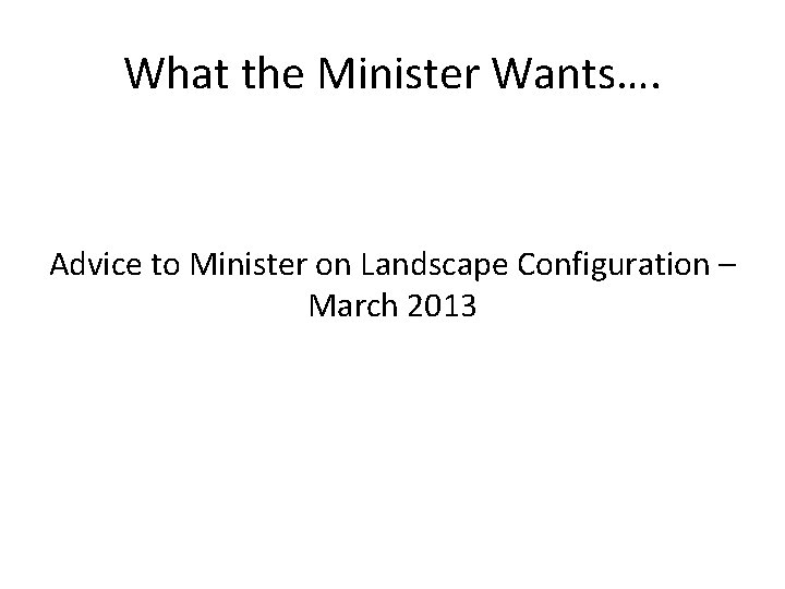 What the Minister Wants…. Advice to Minister on Landscape Configuration – March 2013 