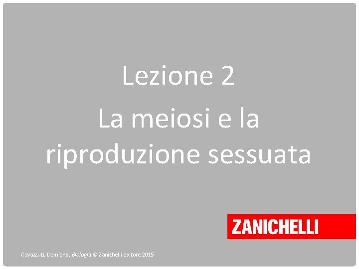 Lezione 2 La meiosi e la riproduzione sessuata Cavazzuti, Damiano, Biologia © Zanichelli editore