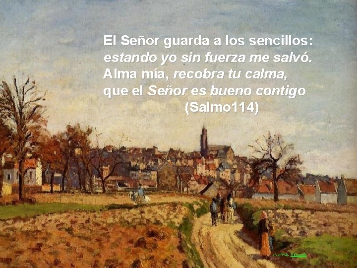 El Señor guarda a los sencillos: estando yo sin fuerza me salvó. Alma mía,