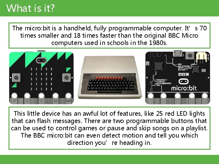 What is it? The micro: bit is a handheld, fully programmable computer. It’s 70 What is it? The micro: bit is a handheld, fully programmable computer. It’s 70