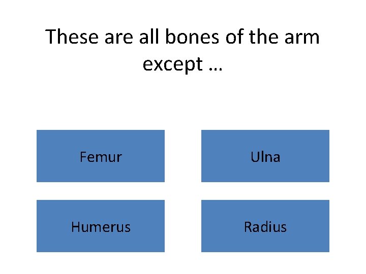 These are all bones of the arm except … Femur Ulna Humerus Radius 