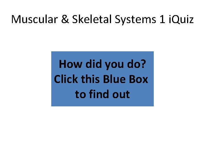 Muscular & Skeletal Systems 1 i. Quiz How did you do? Click this Blue