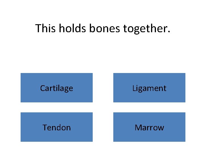 This holds bones together. Cartilage Ligament Tendon Marrow 