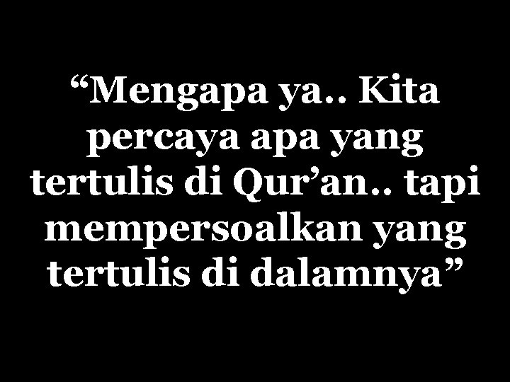 “Mengapa ya. . Kita percaya apa yang tertulis di Qur’an. . tapi mempersoalkan yang