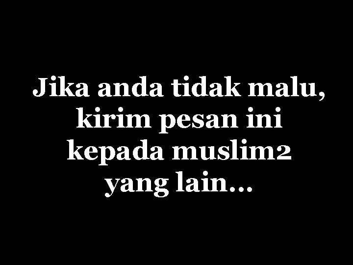 Jika anda tidak malu, kirim pesan ini kepada muslim 2 yang lain. . .