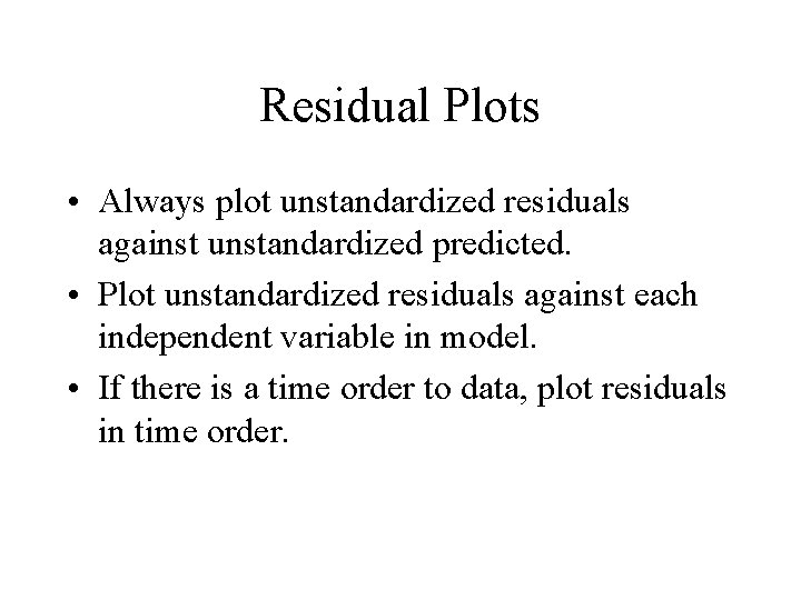 Residual Plots • Always plot unstandardized residuals against unstandardized predicted. • Plot unstandardized residuals