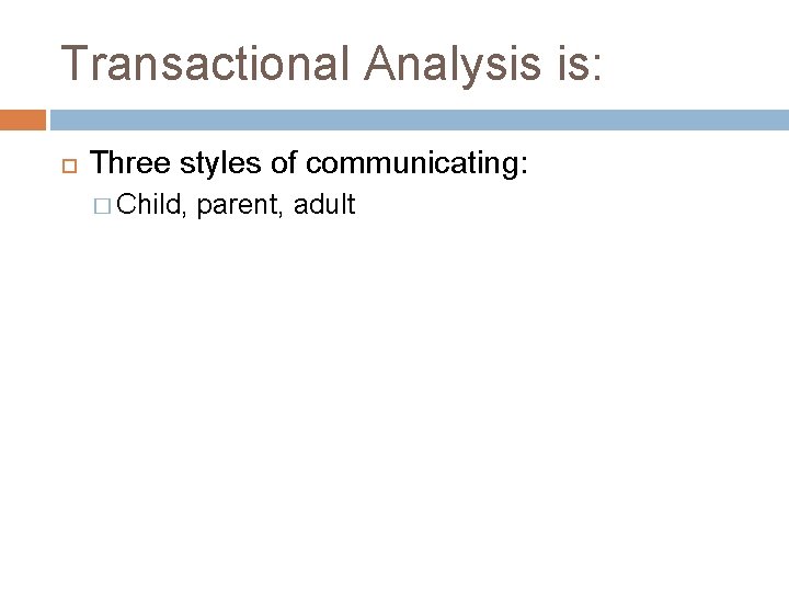 Transactional Analysis is: Three styles of communicating: � Child, parent, adult 