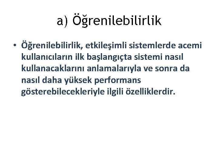 a) Öğrenilebilirlik • Öğrenilebilirlik, etkileşimli sistemlerde acemi kullanıcıların ilk başlangıçta sistemi nasıl kullanacaklarını anlamalarıyla