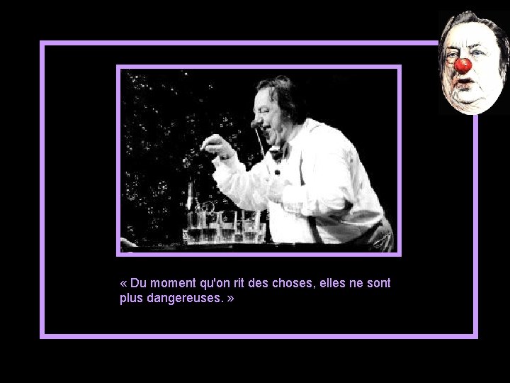  « Du moment qu'on rit des choses, elles ne sont plus dangereuses. »