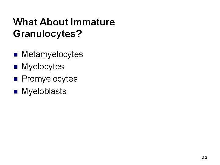 What About Immature Granulocytes? n n Metamyelocytes Myelocytes Promyelocytes Myeloblasts 33 