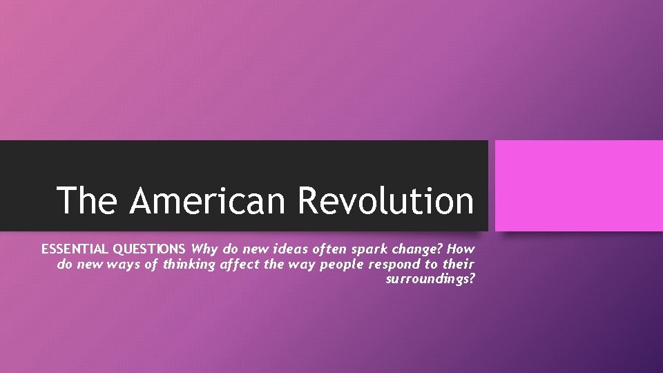 The American Revolution ESSENTIAL QUESTIONS Why do new ideas often spark change? How do