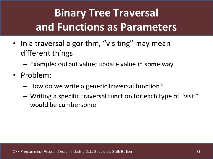 Binary Tree Traversal and Functions as Parameters • In a traversal algorithm, “visiting” may