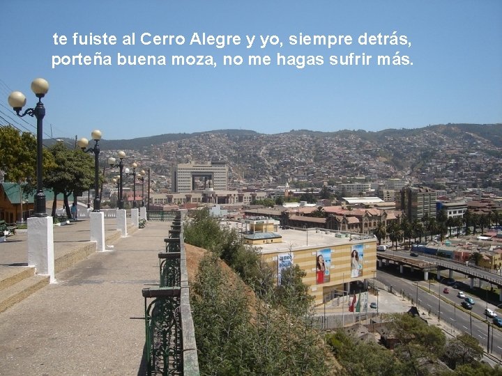 te fuiste al Cerro Alegre y yo, siempre detrás, porteña buena moza, no me