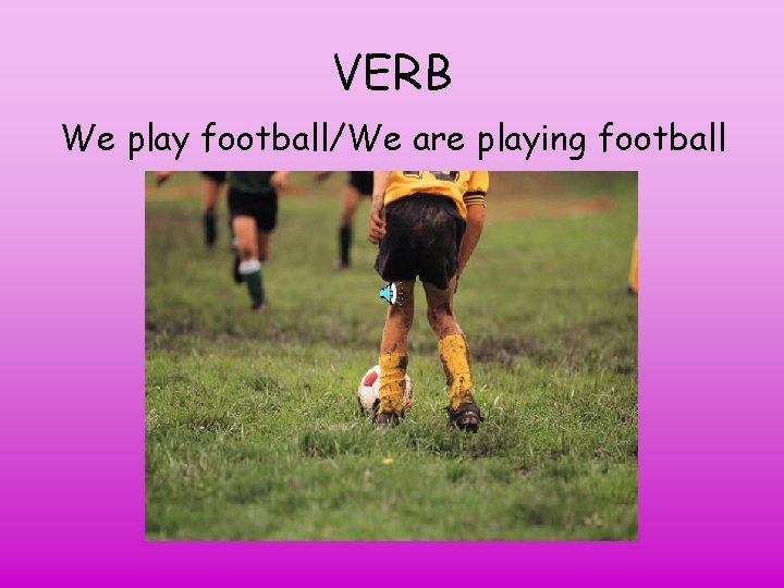 VERB We play football/We are playing football 