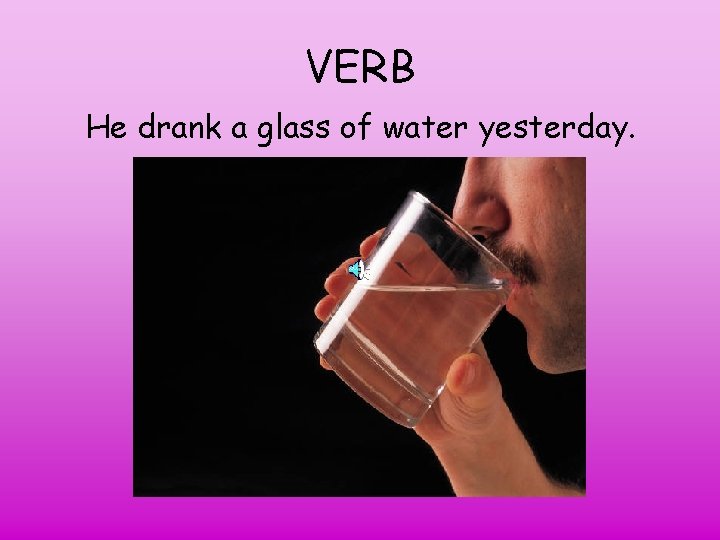 VERB He drank a glass of water yesterday. 