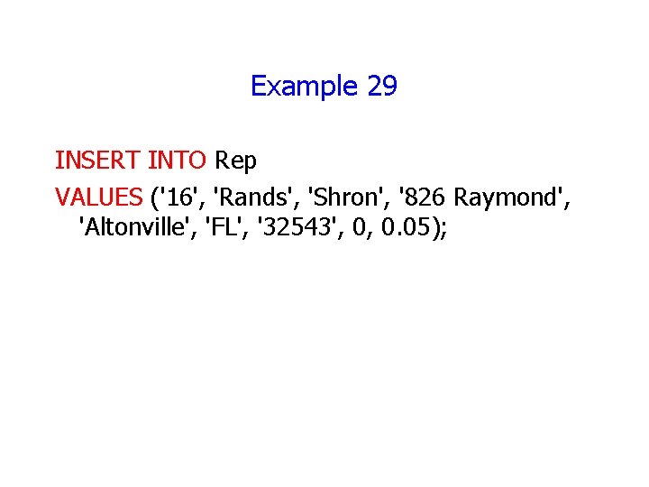 Example 29 INSERT INTO Rep VALUES ('16', 'Rands', 'Shron', '826 Raymond', 'Altonville', 'FL', '32543',