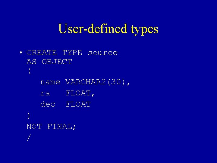 User-defined types • CREATE TYPE source AS OBJECT ( name VARCHAR 2(30), ra FLOAT,