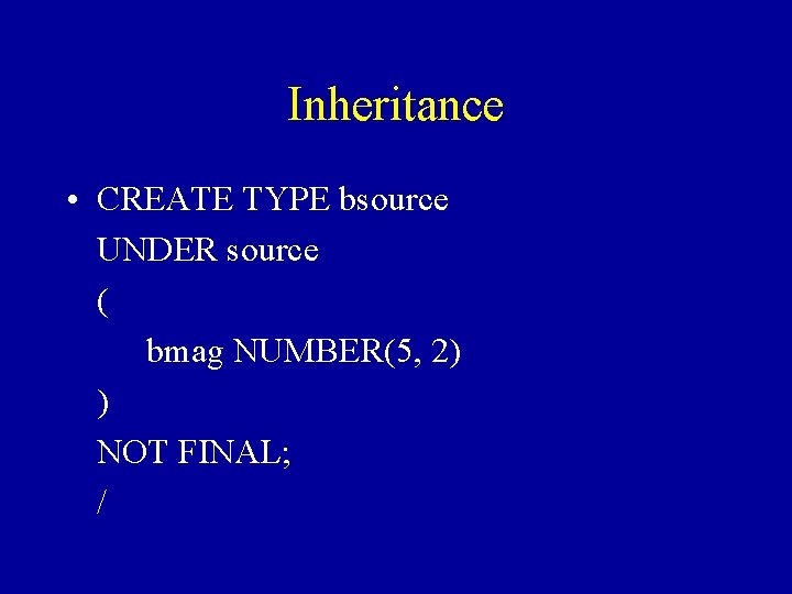 Inheritance • CREATE TYPE bsource UNDER source ( bmag NUMBER(5, 2) ) NOT FINAL;
