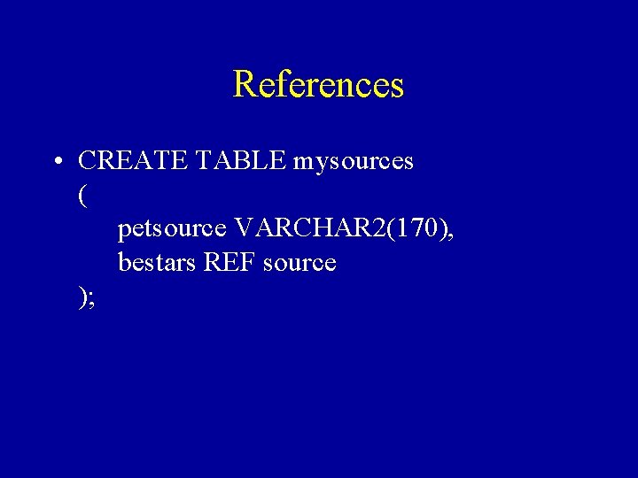 References • CREATE TABLE mysources ( petsource VARCHAR 2(170), bestars REF source ); 