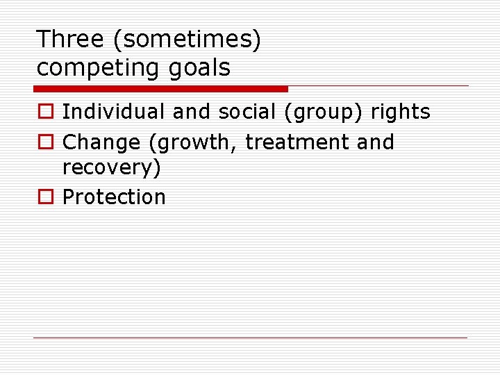 Three (sometimes) competing goals o Individual and social (group) rights o Change (growth, treatment