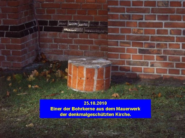 25. 10. 2010 Einer der Bohrkerne aus dem Mauerwerk der denkmalgeschützten Kirche. 