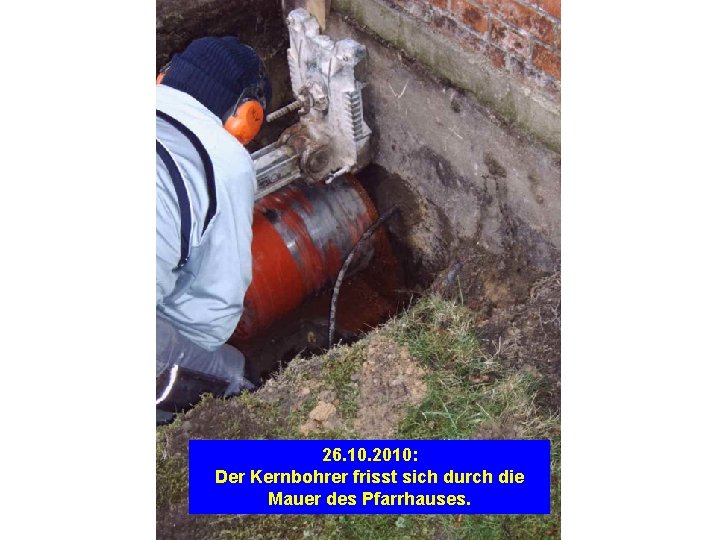 26. 10. 2010: Der Kernbohrer frisst sich durch die Mauer des Pfarrhauses. 