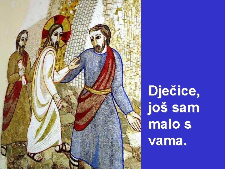 Dječice, još sam malo s vama. 