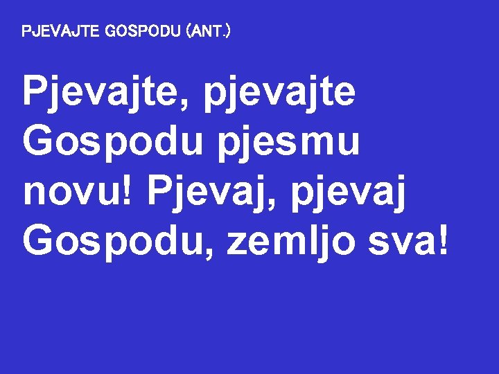 PJEVAJTE GOSPODU (ANT. ) Pjevajte, pjevajte Gospodu pjesmu novu! Pjevaj, pjevaj Gospodu, zemljo sva!