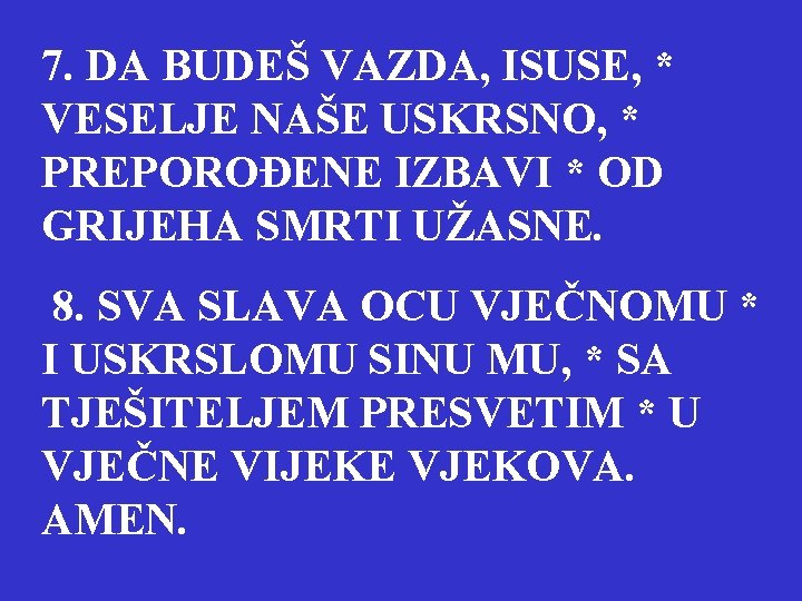 7. DA BUDEŠ VAZDA, ISUSE, * VESELJE NAŠE USKRSNO, * PREPOROĐENE IZBAVI * OD