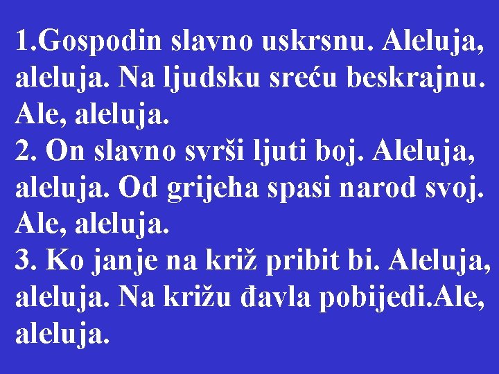 1. Gospodin slavno uskrsnu. Aleluja, aleluja. Na ljudsku sreću beskrajnu. Ale, aleluja. 2. On