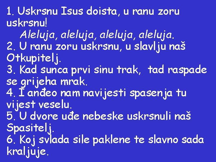 1. Uskrsnu Isus doista, u ranu zoru uskrsnu! Aleluja, aleluja, aleluja. 2. U ranu