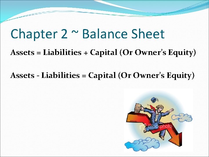 Chapter 2 ~ Balance Sheet Assets = Liabilities + Capital (Or Owner’s Equity) Assets