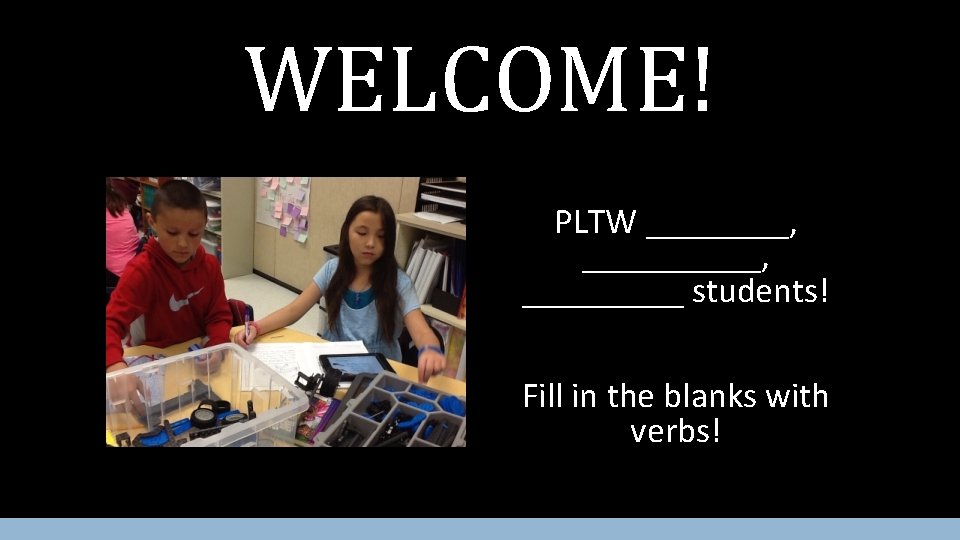 WELCOME! PLTW ________, _________ students! Fill in the blanks with verbs! 