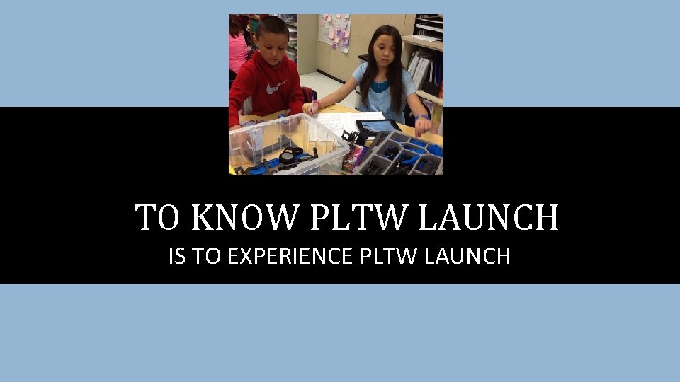 TO KNOW PLTW LAUNCH IS TO EXPERIENCE PLTW LAUNCH 