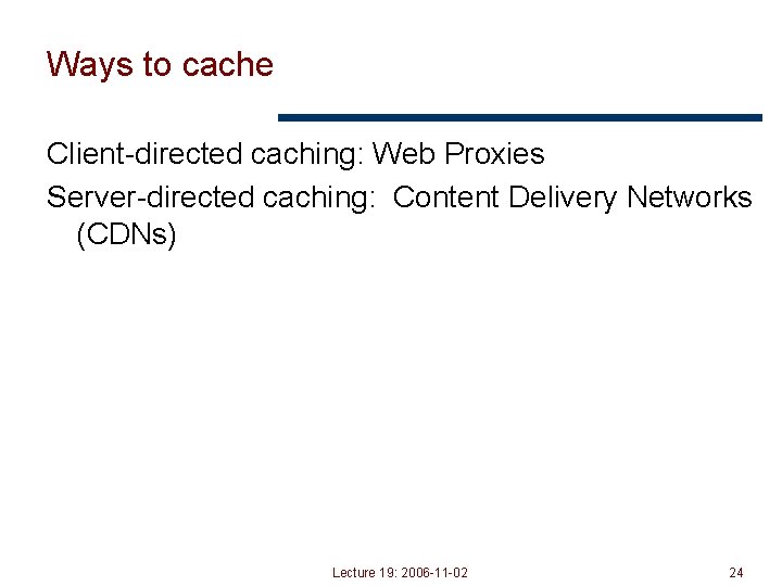 Ways to cache Client-directed caching: Web Proxies Server-directed caching: Content Delivery Networks (CDNs) Lecture