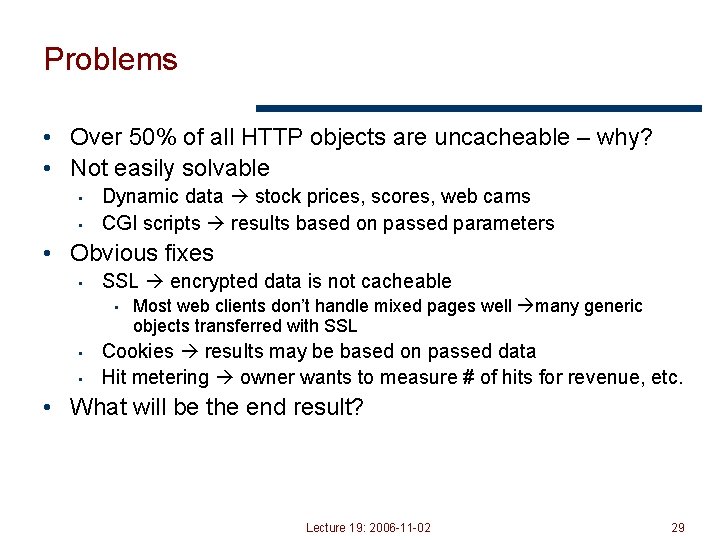 Problems • Over 50% of all HTTP objects are uncacheable – why? • Not