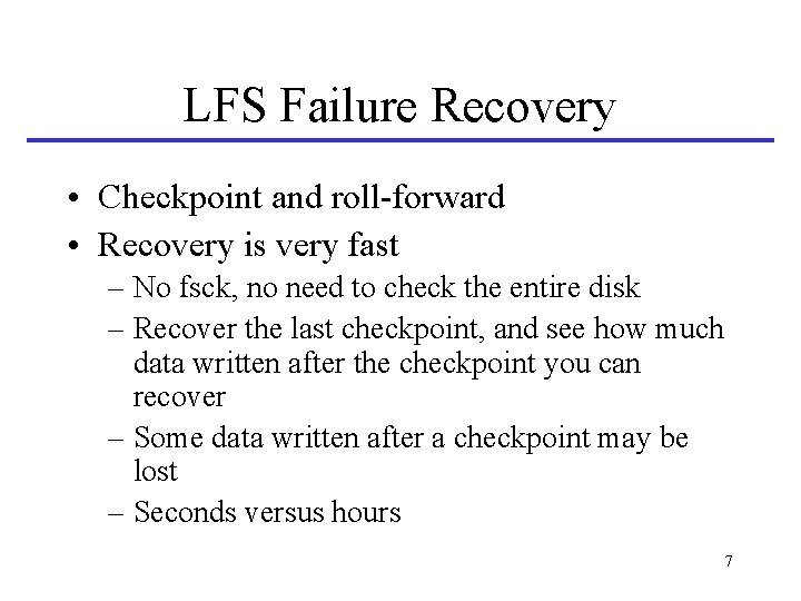 LFS Failure Recovery • Checkpoint and roll-forward • Recovery is very fast – No LFS Failure Recovery • Checkpoint and roll-forward • Recovery is very fast – No