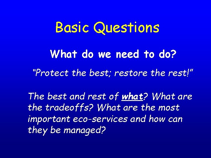 Basic Questions What do we need to do? “Protect the best; restore the rest!”