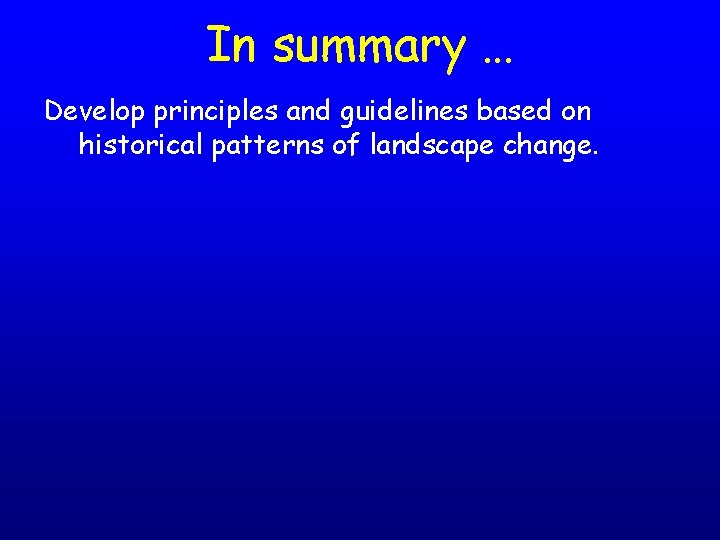 In summary … Develop principles and guidelines based on historical patterns of landscape change.
