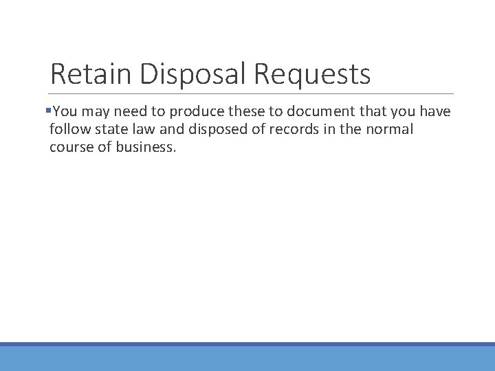 Retain Disposal Requests §You may need to produce these to document that you have