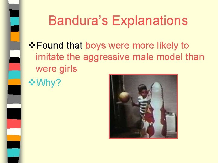 Bandura’s Explanations v. Found that boys were more likely to imitate the aggressive male