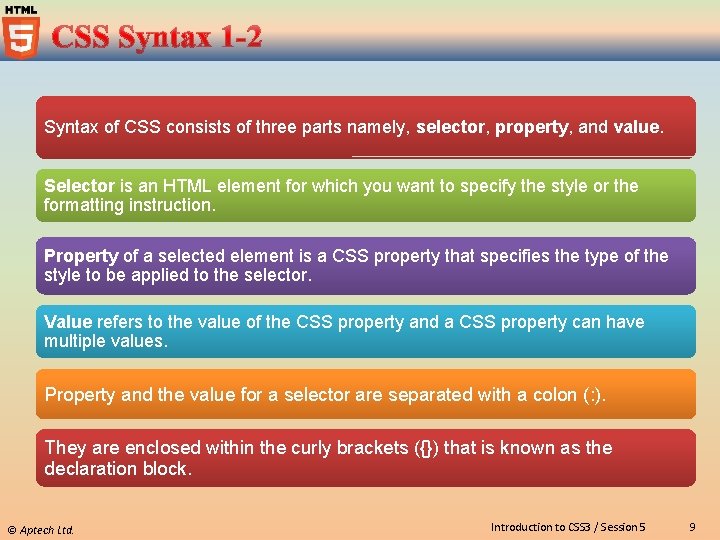 Syntax of CSS consists of three parts namely, selector, property, and value. Selector is