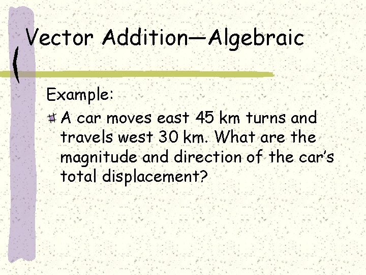Vector Addition—Algebraic Example: A car moves east 45 km turns and travels west 30