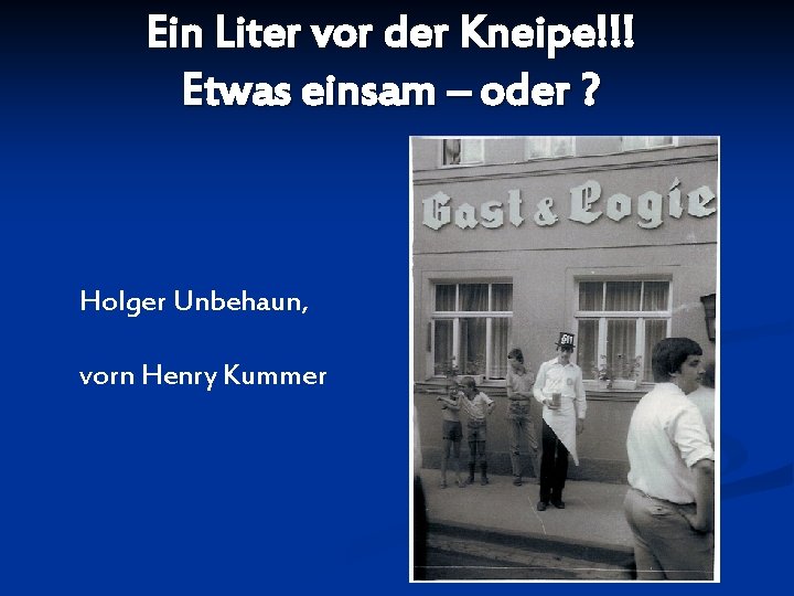 Ein Liter vor der Kneipe!!! Etwas einsam – oder ? Holger Unbehaun, vorn Henry